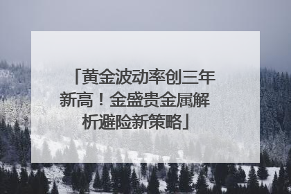 黄金波动率创三年新高！金盛贵金属解析避险新策略