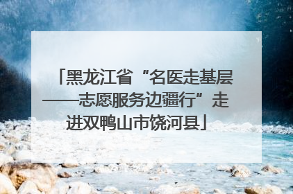 黑龙江省“名医走基层——志愿服务边疆行”走进双鸭山市饶河县