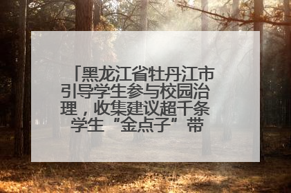 黑龙江省牡丹江市引导学生参与校园治理，收集建议超千条 学生“金点子”带来学校“新样子”