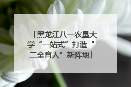 黑龙江八一农垦大学“一站式”打造“三全育人”新阵地