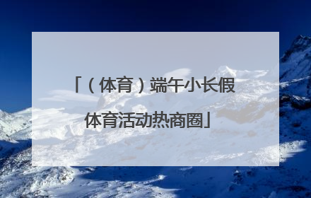 （体育）端午小长假 体育活动热商圈