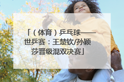 （体育）乒乓球——世乒赛：王楚钦/孙颖莎晋级混双决赛