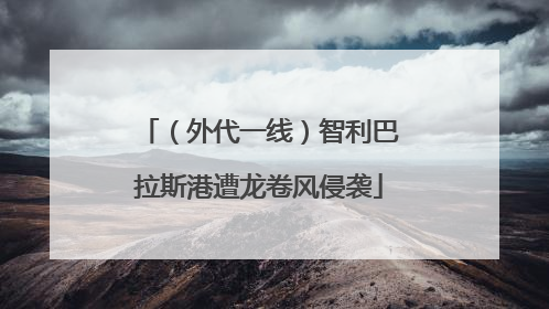 （外代一线）智利巴拉斯港遭龙卷风侵袭