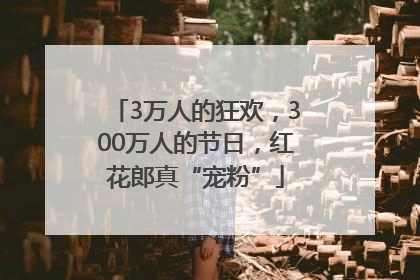3万人的狂欢，300万人的节日，红花郎真“宠粉”