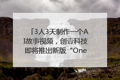 3人3天制作一个AI故事视频，创壹科技即将推出新版“OneStory”平台