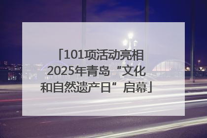 101项活动亮相 2025年青岛“文化和自然遗产日”启幕