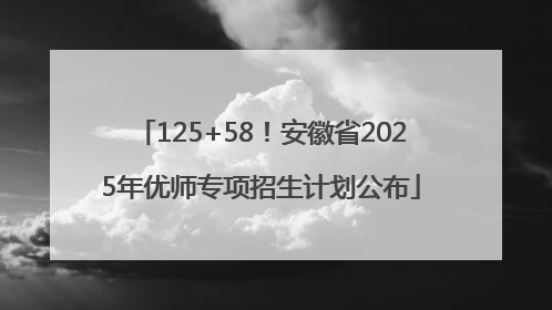 125+58！安徽省2025年优师专项招生计划公布