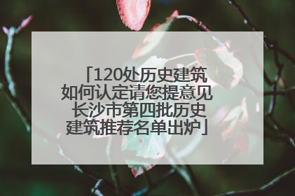 120处历史建筑如何认定请您提意见 长沙市第四批历史建筑推荐名单出炉