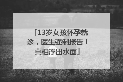 13岁女孩怀孕就诊，医生强制报告！真相浮出水面
