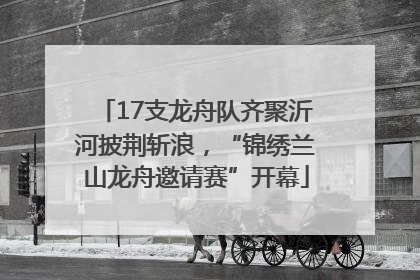17支龙舟队齐聚沂河披荆斩浪，“锦绣兰山龙舟邀请赛”开幕