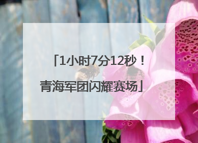 1小时7分12秒！青海军团闪耀赛场