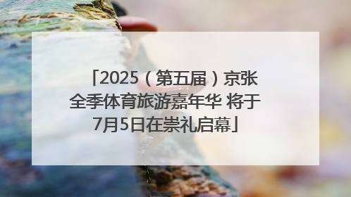 2025（第五届）京张全季体育旅游嘉年华 将于7月5日在崇礼启幕