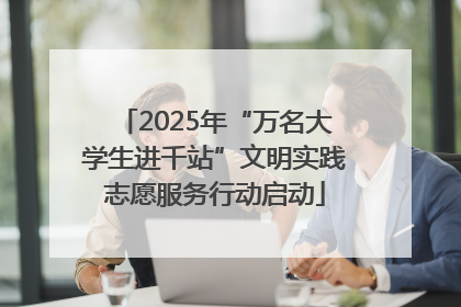 2025年“万名大学生进千站”文明实践志愿服务行动启动