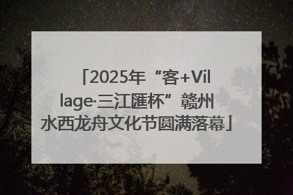 2025年“客+Village·三江匯杯”赣州水西龙舟文化节圆满落幕