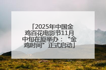 2025年中国金鸡百花电影节11月中旬在厦举办：“金鸡时间”正式启动