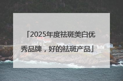 2025年度祛斑美白优秀品牌，好的祛斑产品