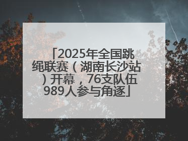 2025年全国跳绳联赛（湖南长沙站）开幕，76支队伍989人参与角逐