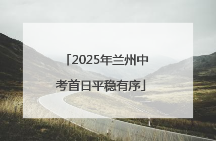 2025年兰州中考首日平稳有序