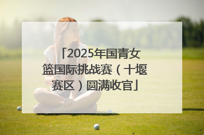 2025年国青女篮国际挑战赛（十堰赛区）圆满收官