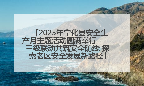 2025年宁化县安全生产月主题活动圆满举行——三级联动共筑安全防线 探索老区安全发展新路径
