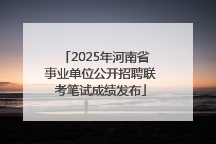 2025年河南省事业单位公开招聘联考笔试成绩发布