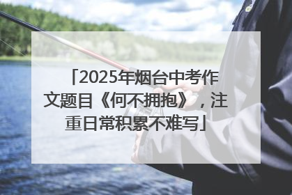 2025年烟台中考作文题目《何不拥抱》，注重日常积累不难写