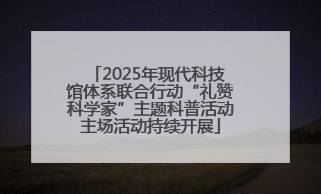 2025年现代科技馆体系联合行动“礼赞科学家”主题科普活动主场活动持续开展