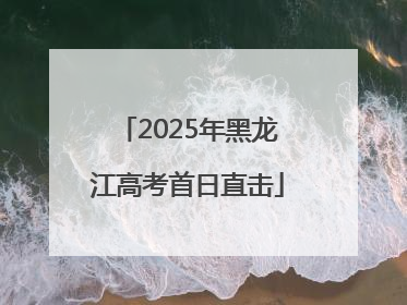 2025年黑龙江高考首日直击