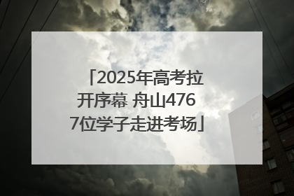 2025年高考拉开序幕 舟山4767位学子走进考场