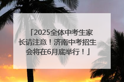 2025全体中考生家长请注意！济南中考招生会将在6月底举行！
