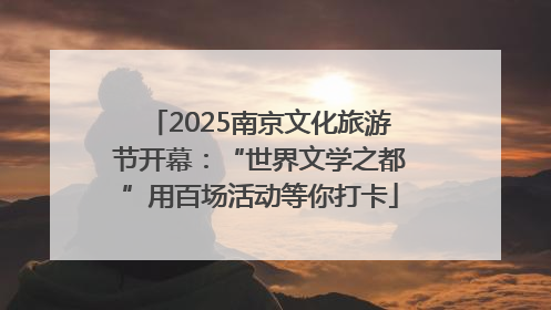2025南京文化旅游节开幕：“世界文学之都”用百场活动等你打卡