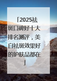 2025祛斑口碑好十大排名测评，美白祛斑效果好的护肤品都在