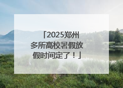 2025郑州多所高校暑假放假时间定了！