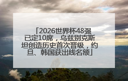 2026世界杯48强已定10席，乌兹别克斯坦创造历史首次晋级，约旦、韩国获出线名额