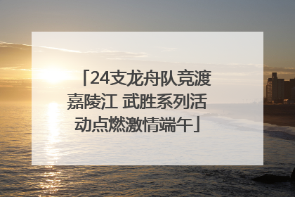 24支龙舟队竞渡嘉陵江 武胜系列活动点燃激情端午