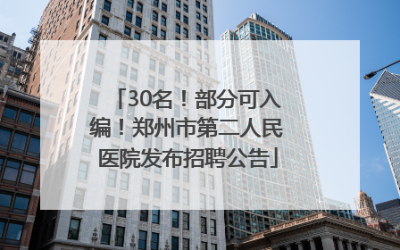 30名！部分可入编！郑州市第二人民医院发布招聘公告