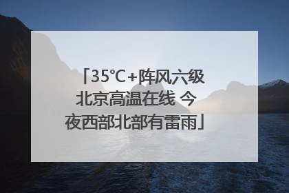 35℃+阵风六级 北京高温在线 今夜西部北部有雷雨
