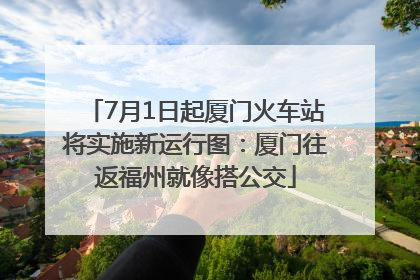 7月1日起厦门火车站将实施新运行图：厦门往返福州就像搭公交