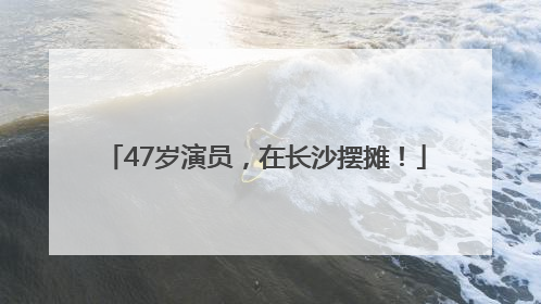 47岁演员，在长沙摆摊！
