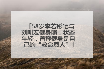 58岁李若彤晒与刘畊宏健身照，状态年轻，曾称健身是自己的“救命恩人”