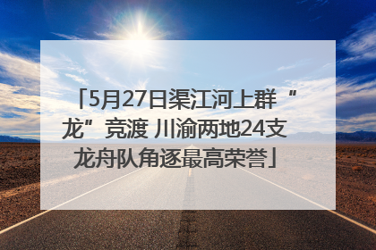 5月27日渠江河上群“龙”竞渡 川渝两地24支龙舟队角逐最高荣誉