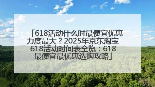 618活动什么时最便宜优惠力度最大？2025年京东淘宝618活动时间表全览：618最便宜最优惠选购攻略