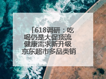 618调研：吃喝仍是大促顶流 健康需求新升级 京东超市多品类销售占比第一
