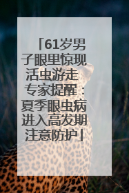 61岁男子眼里惊现活虫游走 专家提醒：夏季眼虫病进入高发期注意防护