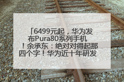 6499元起，华为发布Pura80系列手机！余承东：绝对对得起那四个字！华为近十年研发投入12490亿元