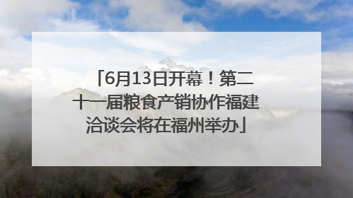 6月13日开幕！第二十一届粮食产销协作福建洽谈会将在福州举办
