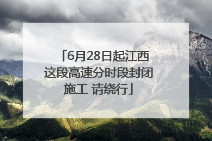 6月28日起江西这段高速分时段封闭施工 请绕行