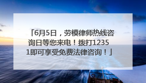6月5日，劳模律师热线咨询日等您来电！拨打12351即可享受免费法律咨询！