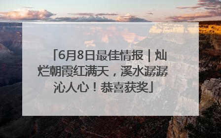 6月8日最佳情报｜灿烂朝霞红满天，溪水潺潺沁人心！恭喜获奖