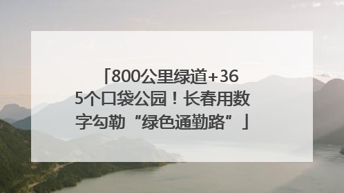 800公里绿道+365个口袋公园！长春用数字勾勒“绿色通勤路”